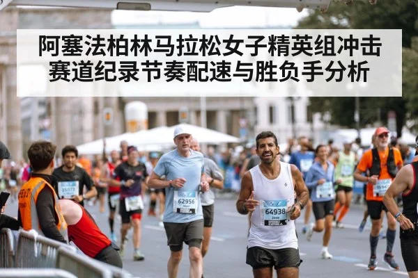 阿塞法柏林马拉松女子精英组冲击赛道纪录节奏配速与胜负手分析