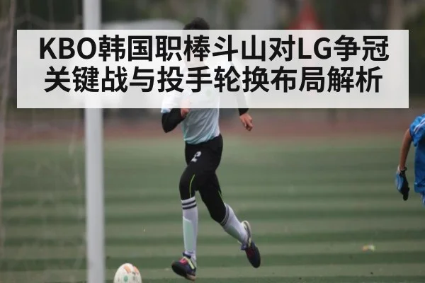 KBO韩国职棒斗山对LG争冠关键战与投手轮换布局解析
