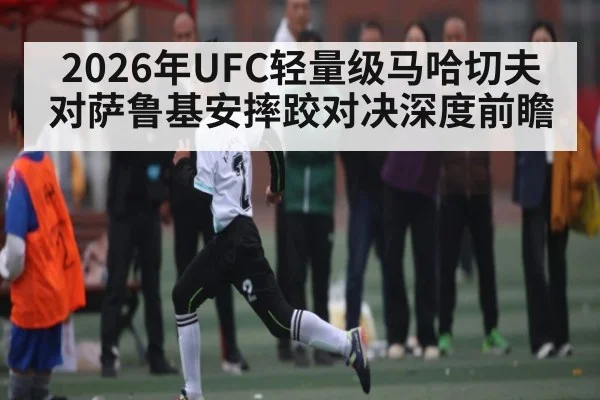 2026年UFC轻量级马哈切夫对萨鲁基安摔跤对决深度前瞻