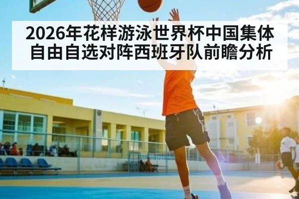 2026年花样游泳世界杯中国集体自由自选对阵西班牙队前瞻分析
