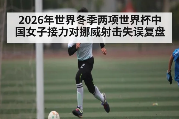 2026年世界冬季两项世界杯中国女子接力对挪威射击失误复盘