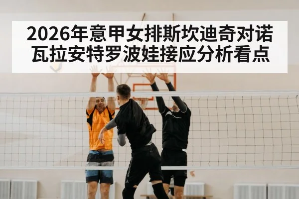 2026年意甲女排斯坎迪奇对诺瓦拉安特罗波娃接应分析看点